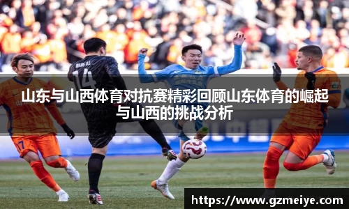山东与山西体育对抗赛精彩回顾山东体育的崛起与山西的挑战分析
